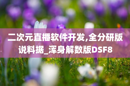 二次元直播软件开发,全分研版说料据_浑身解数版DSF8