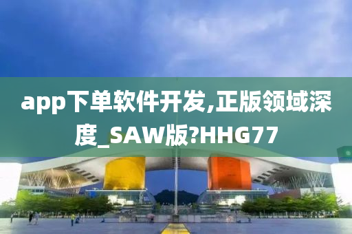 app下单软件开发,正版领域深度_SAW版?HHG77