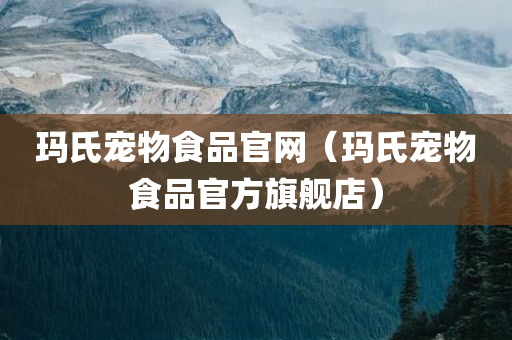 玛氏宠物食品官网（玛氏宠物食品官方旗舰店）