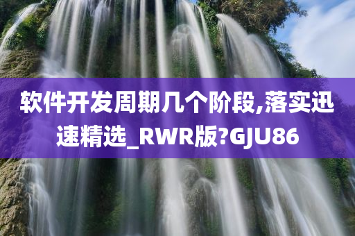 软件开发周期几个阶段,落实迅速精选_RWR版?GJU86