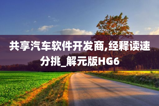 共享汽车软件开发商,经释读速分挑_解元版HG6