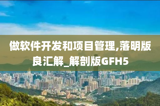 做软件开发和项目管理,落明版良汇解_解剖版GFH5