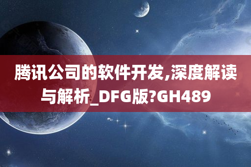 腾讯公司的软件开发,深度解读与解析_DFG版?GH489