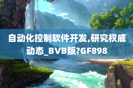 自动化控制软件开发,研究权威动态_BVB版?GF898