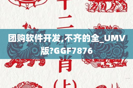 团购软件开发,不齐的全_UMV版?GGF7876