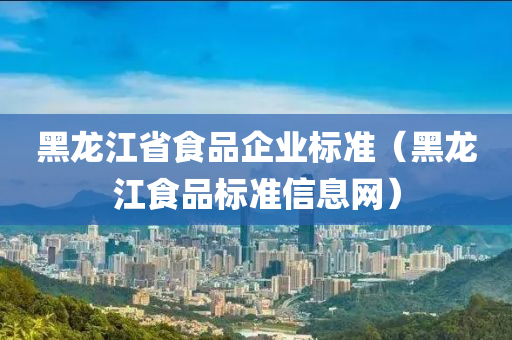 黑龙江省食品企业标准（黑龙江食品标准信息网）