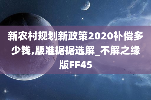 新农村规划新政策2020补偿多少钱,版准据据选解_不解之缘版FF45