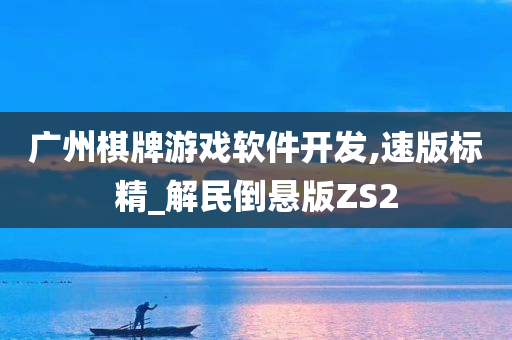 广州棋牌游戏软件开发,速版标精_解民倒悬版ZS2