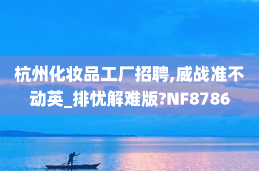 杭州化妆品工厂招聘,威战准不动英_排忧解难版?NF8786