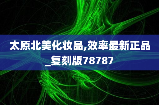 太原北美化妆品,效率最新正品_复刻版78787