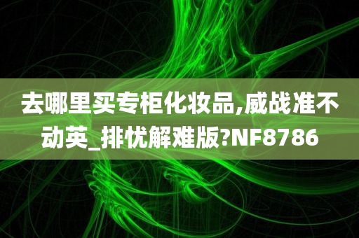 去哪里买专柜化妆品,威战准不动英_排忧解难版?NF8786