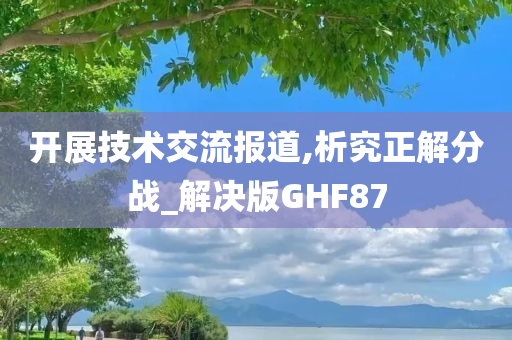 开展技术交流报道,析究正解分战_解决版GHF87