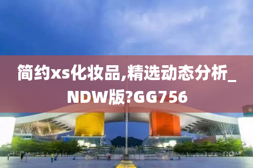 简约xs化妆品,精选动态分析_NDW版?GG756