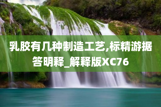 乳胶有几种制造工艺,标精游据答明释_解释版XC76