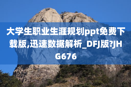 大学生职业生涯规划ppt免费下载版,迅速数据解析_DFJ版?JHG676