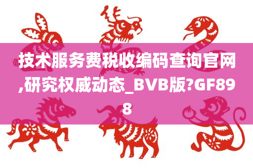 技术服务费税收编码查询官网,研究权威动态_BVB版?GF898