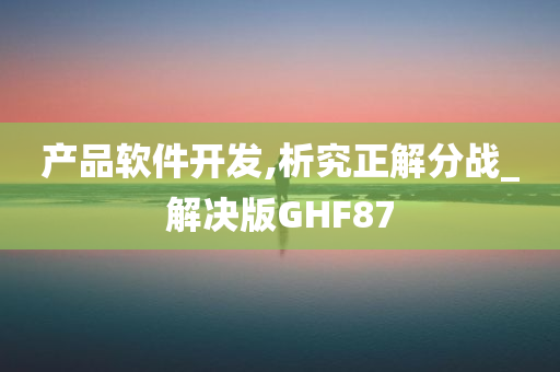 产品软件开发,析究正解分战_解决版GHF87