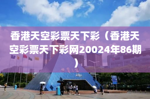 香港天空彩票天下彩（香港天空彩票天下彩网20024年86期）