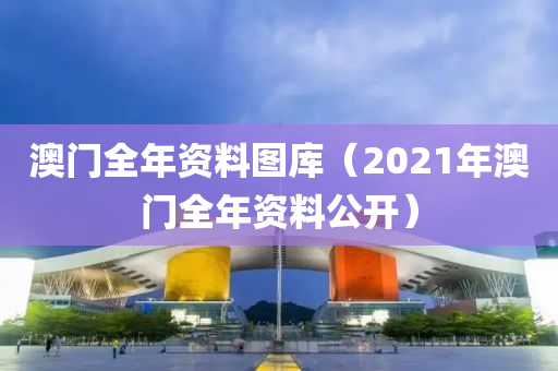 澳门全年资料图库（2021年澳门全年资料公开）