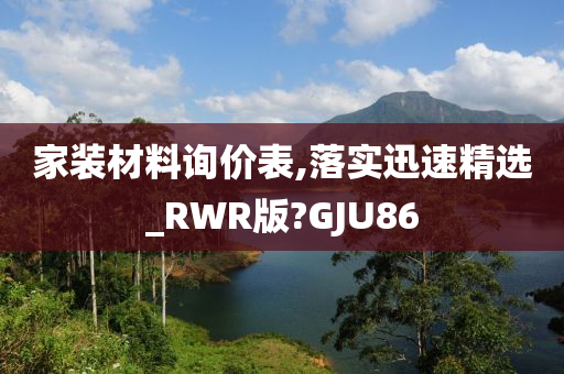 家装材料询价表,落实迅速精选_RWR版?GJU86