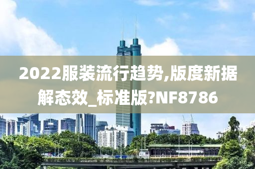 2022服装流行趋势,版度新据解态效_标准版?NF8786