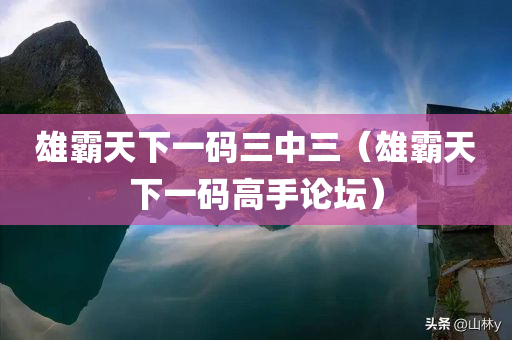 雄霸天下一码三中三（雄霸天下一码高手论坛）