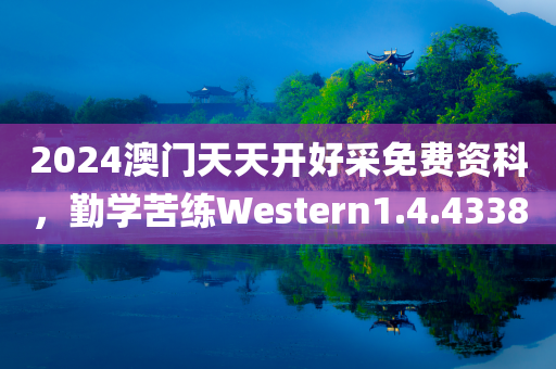 2024澳门天天开好采免费资科，勤学苦练Western1.4.4338