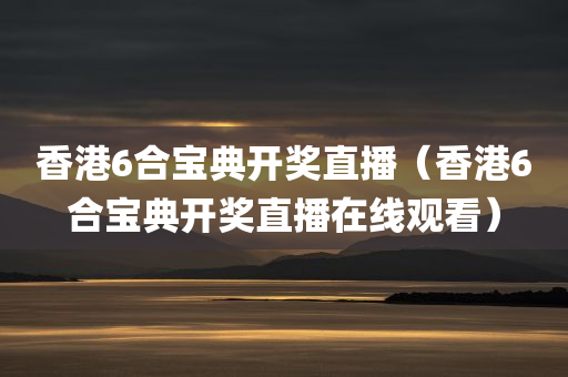 香港6合宝典开奖直播（香港6合宝典开奖直播在线观看）