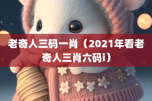 老奇人三码一肖（2021年看老奇人三肖六码i）