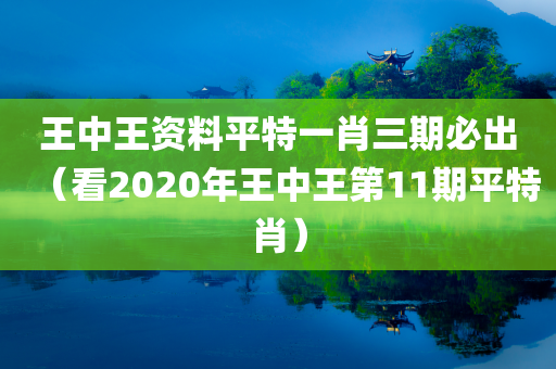 王中王资料平特一肖三期必出（看2020年王中王第11期平特肖）