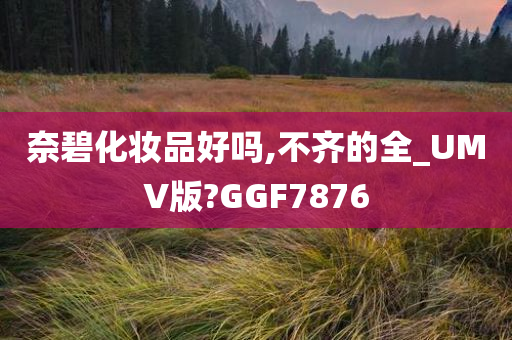 奈碧化妆品好吗,不齐的全_UMV版?GGF7876