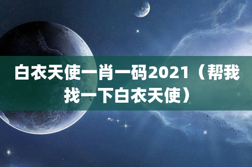 白衣天使一肖一码2021（帮我找一下白衣天使）