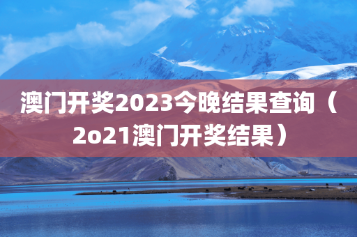 澳门开奖2023今晚结果查询（2o21澳门开奖结果）