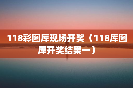 118彩图库现场开奖（118厍图库开奖结果一）