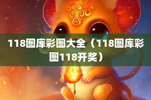 118图库彩图大全（118图库彩图118开奖）