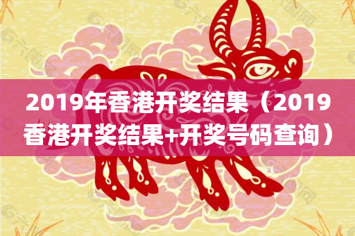 2019年香港开奖结果（2019香港开奖结果+开奖号码查询）