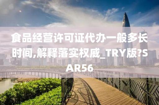 食品经营许可证代办一般多长时间,解释落实权威_TRY版?SAR56