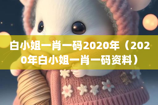 白小姐一肖一码2020年（2020年白小姐一肖一码资料）