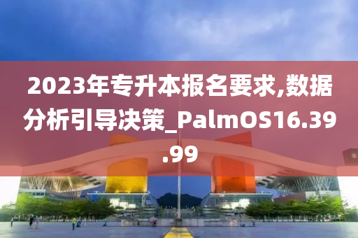 2023年专升本报名要求,数据分析引导决策_PalmOS16.39.99