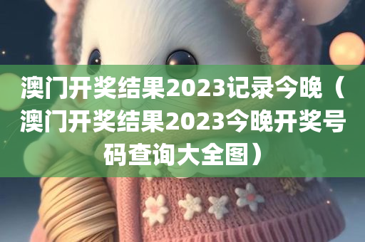 澳门开奖结果2023记录今晚（澳门开奖结果2023今晚开奖号码查询大全图）