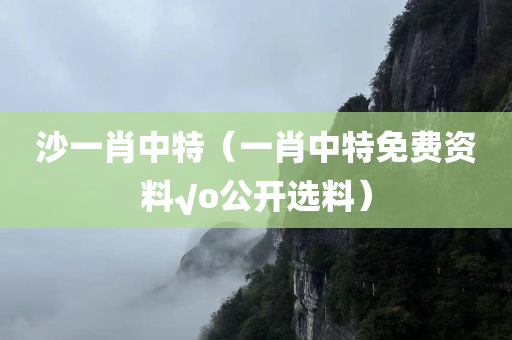 沙一肖中特（一肖中特免费资料√o公开选料）