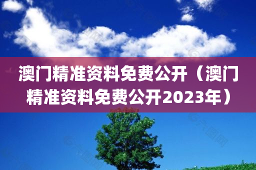 澳门精准资料免费公开（澳门精准资料免费公开2023年）