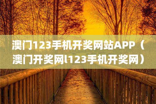 澳门123手机开奖网站APP（澳门开奖网l123手机开奖网）