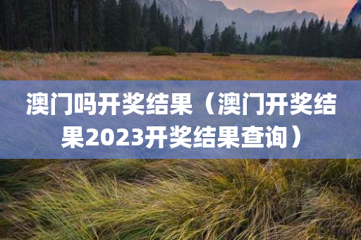 澳门吗开奖结果（澳门开奖结果2023开奖结果查询）