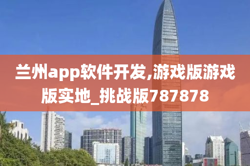 兰州app软件开发,游戏版游戏版实地_挑战版787878