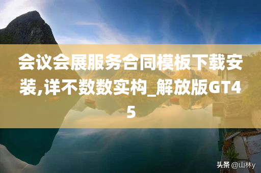 会议会展服务合同模板下载安装,详不数数实构_解放版GT45