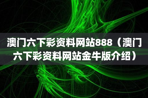 澳门六下彩资料网站888（澳门六下彩资料网站金牛版介绍）