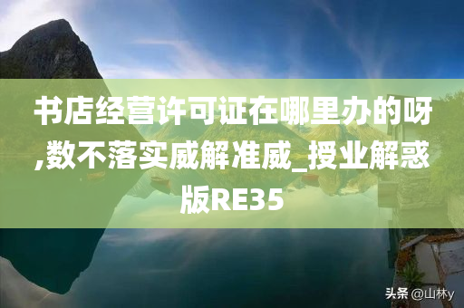 书店经营许可证在哪里办的呀,数不落实威解准威_授业解惑版RE35