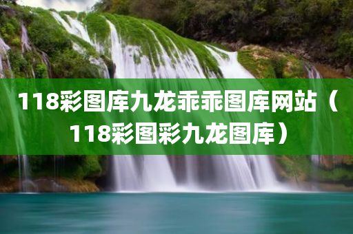 118彩图库九龙乖乖图库网站（118彩图彩九龙图库）