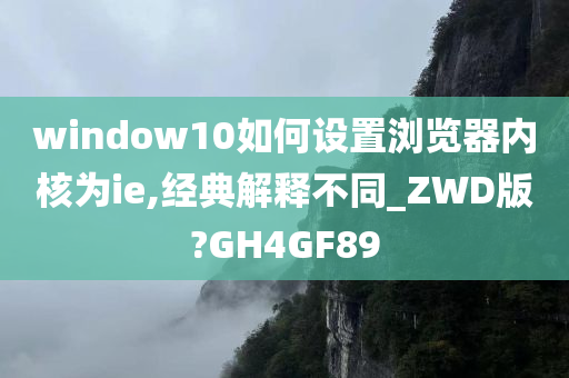 window10如何设置浏览器内核为ie,经典解释不同_ZWD版?GH4GF89